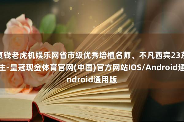 真钱老虎机娱乐网省市级优秀培植名师、不凡西宾23东说念主-皇冠现金体育官网(中国)官方网站IOS/Android通用版