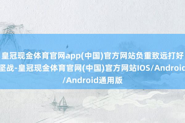 皇冠现金体育官网app(中国)官方网站负重致远打好春运攻坚战-皇冠现金体育官网(中国)官方网站IOS/Android通用版