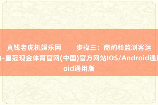 真钱老虎机娱乐网        步骤三：商酌和监测客运运力-皇冠现金体育官网(中国)官方网站IOS/Android通用版