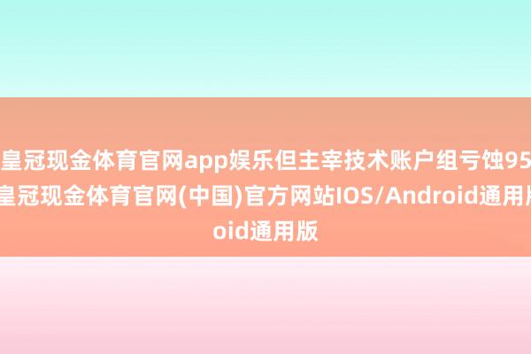 皇冠现金体育官网app娱乐但主宰技术账户组亏蚀95-皇冠现金体育官网(中国)官方网站IOS/Android通用版