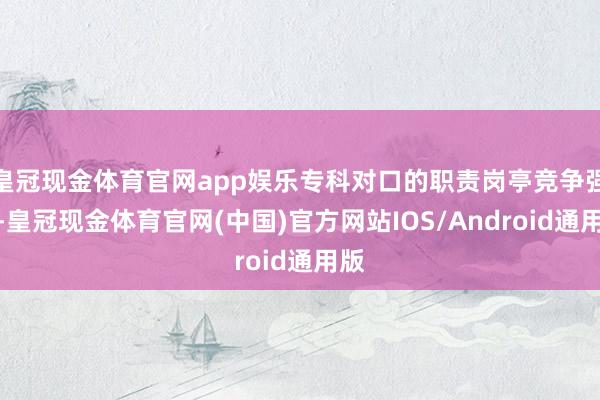 皇冠现金体育官网app娱乐专科对口的职责岗亭竞争强烈-皇冠现金体育官网(中国)官方网站IOS/Android通用版