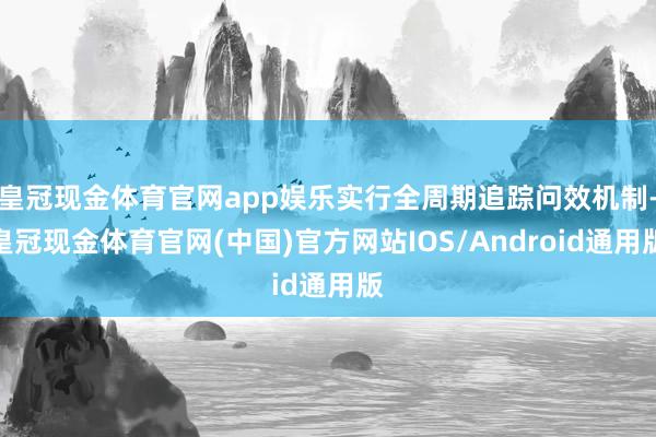 皇冠现金体育官网app娱乐实行全周期追踪问效机制-皇冠现金体育官网(中国)官方网站IOS/Android通用版