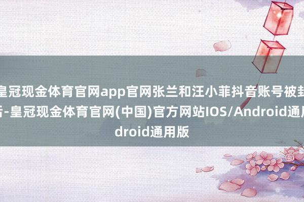 皇冠现金体育官网app官网张兰和汪小菲抖音账号被封禁后-皇冠现金体育官网(中国)官方网站IOS/Android通用版