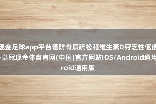 现金足球app平台谨防骨质疏松和维生素D穷乏性伛偻病-皇冠现金体育官网(中国)官方网站IOS/Android通用版