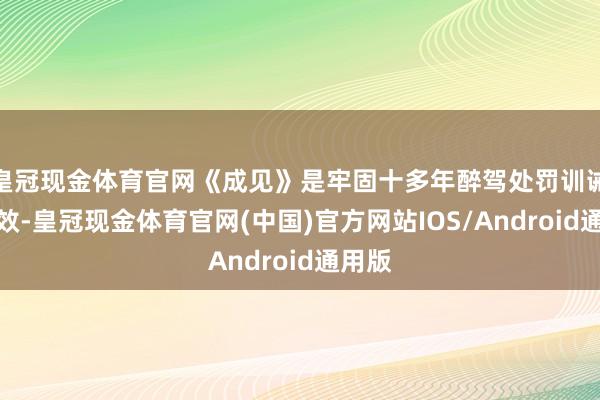 皇冠现金体育官网《成见》是牢固十多年醉驾处罚训诫和奏效-皇冠现金体育官网(中国)官方网站IOS/Android通用版