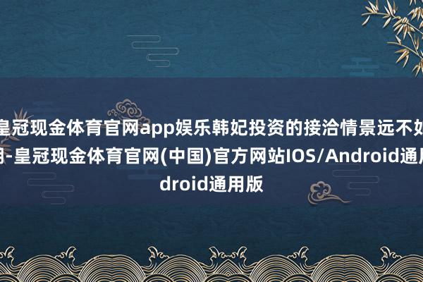 皇冠现金体育官网app娱乐韩妃投资的接洽情景远不如预期-皇冠现金体育官网(中国)官方网站IOS/Android通用版