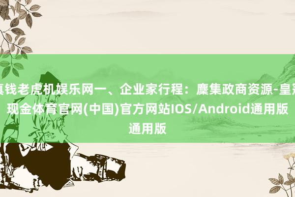 真钱老虎机娱乐网一、企业家行程：麇集政商资源-皇冠现金体育官网(中国)官方网站IOS/Android通用版