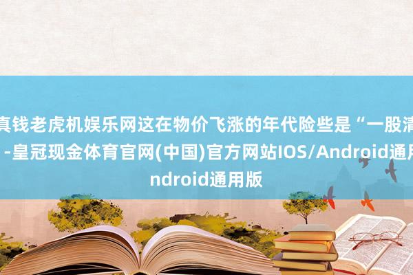 真钱老虎机娱乐网这在物价飞涨的年代险些是“一股清流”-皇冠现金体育官网(中国)官方网站IOS/Android通用版